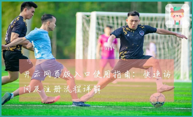 开云网页版入口使用指南：快速访问及注册流程详解