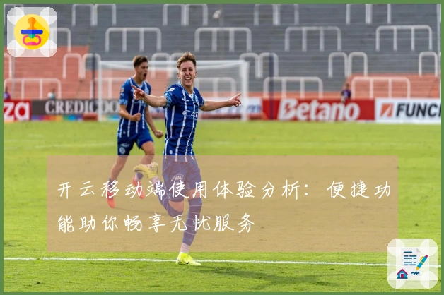 开云移动端使用体验分析：便捷功能助你畅享无忧服务