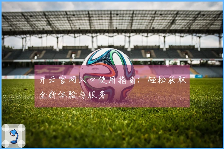 开云官网入口使用指南：轻松获取全新体验与服务