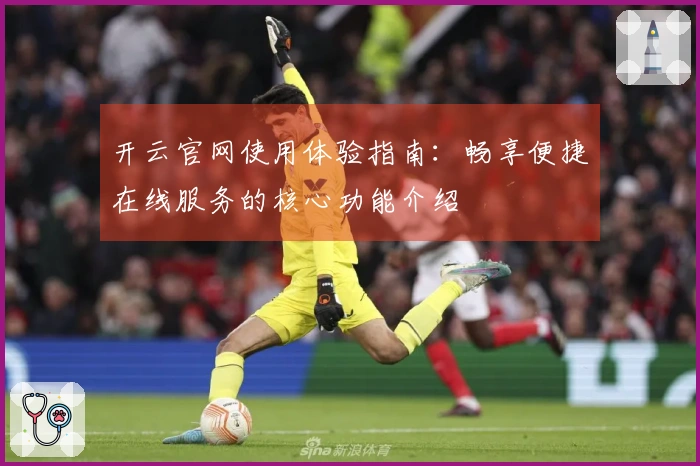 开云官网使用体验指南：畅享便捷在线服务的核心功能介绍