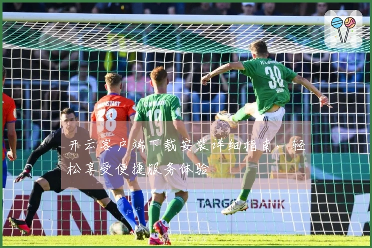 开云客户端下载安装详细指南，轻松享受便捷服务体验