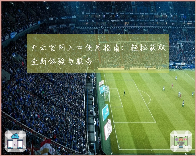 开云官网入口使用指南:轻松获取全新体验与服务