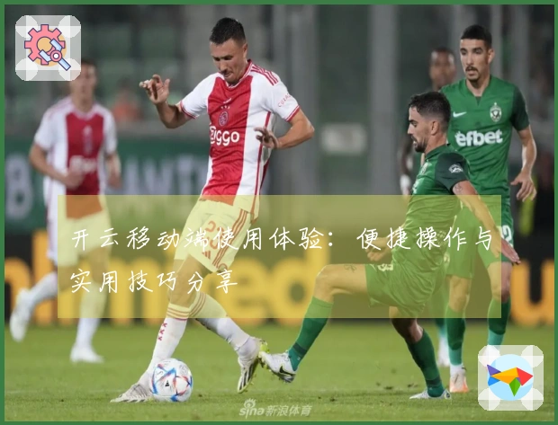 开云移动端使用体验：便捷操作与实用技巧分享