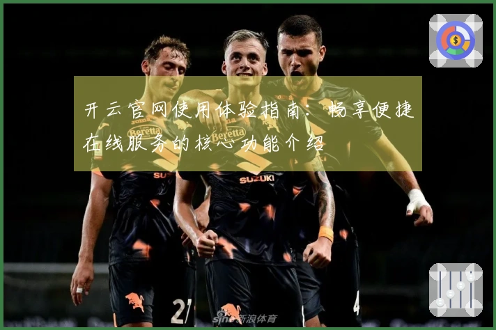 开云官网使用体验指南:畅享便捷在线服务的核心功能介绍