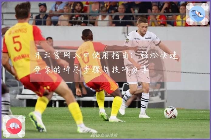 开云官网入口使用指南:轻松快速登录的详尽步骤与技巧分享