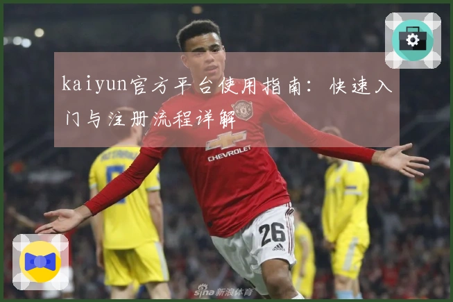 kaiyun官方平台使用指南：快速入门与注册流程详解