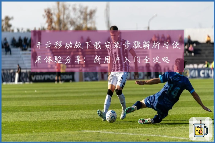 开云移动版下载安装步骤解析与使用体验分享：新用户入门全攻略