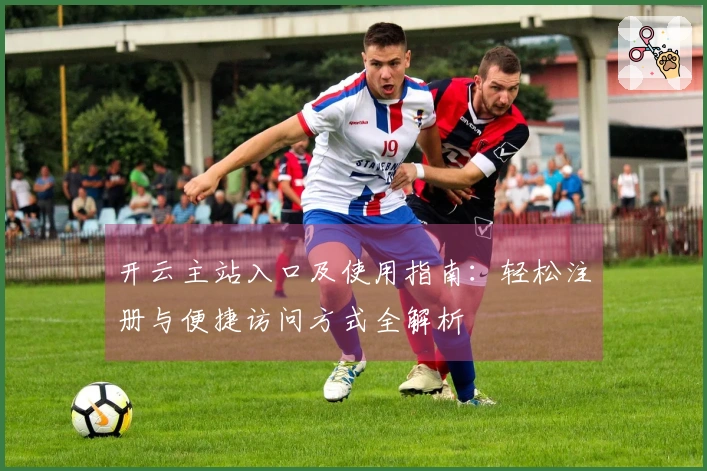 开云主站入口及使用指南：轻松注册与便捷访问方式全解析