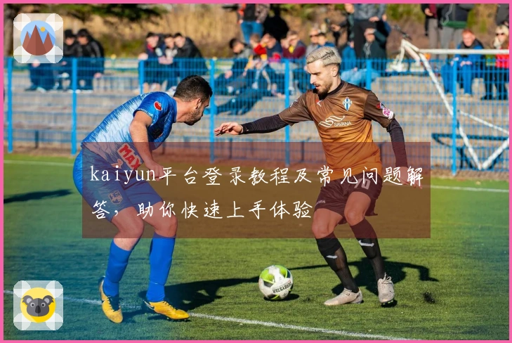 kaiyun平台登录教程及常见问题解答，助你快速上手体验