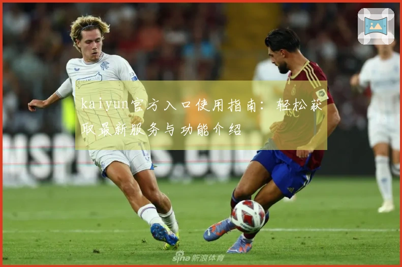 kaiyun官方入口使用指南:轻松获取最新服务与功能介绍