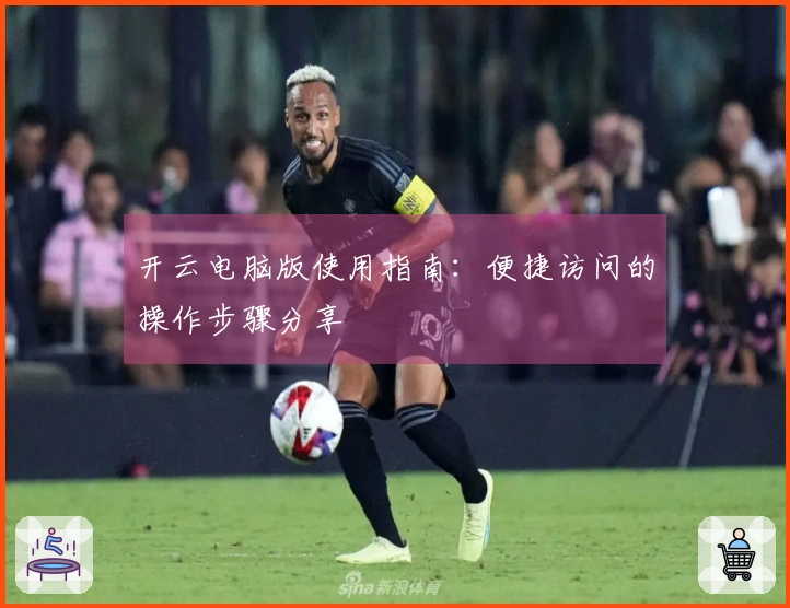 开云电脑版使用指南：便捷访问的操作步骤分享