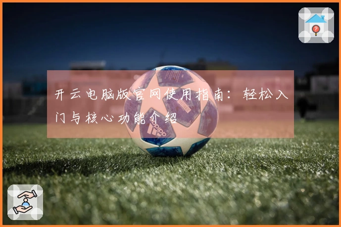 开云电脑版官网使用指南:轻松入门与核心功能介绍