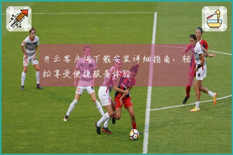 开云客户端下载安装详细指南，轻松享受便捷服务体验