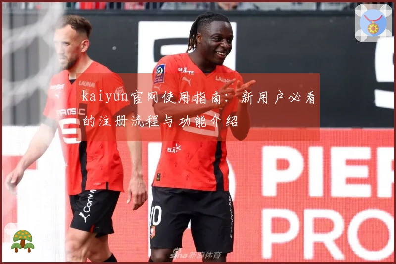 kaiyun官网使用指南：新用户必看的注册流程与功能介绍