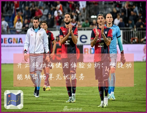 开云移动端使用体验分析:便捷功能助你畅享无忧服务