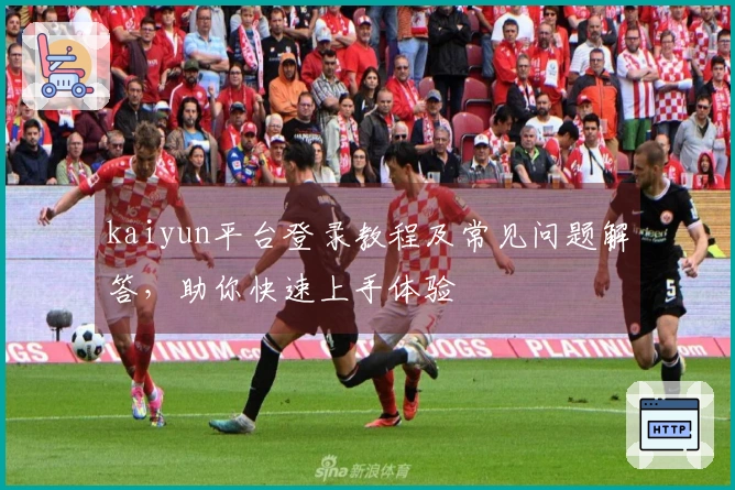 kaiyun平台登录教程及常见问题解答,助你快速上手体验